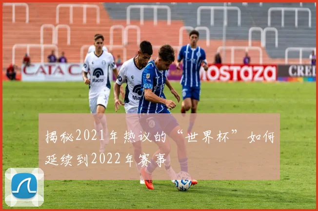 揭秘2021年热议的“世界杯”如何延续到2022年赛事