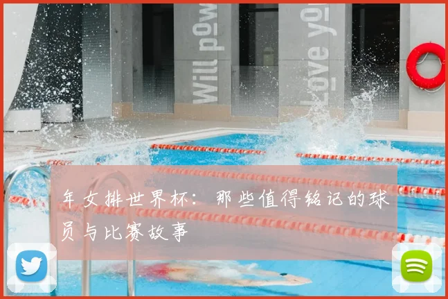 年女排世界杯：那些值得铭记的球员与比赛故事