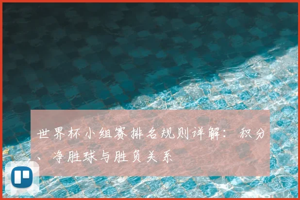 世界杯小组赛排名规则详解:积分、净胜球与胜负关系