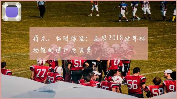 再见,临时球场:反思2018世界杯场馆的遗产与浪费