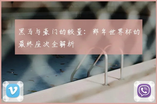 黑马与豪门的较量：那年世界杯的最终座次全解析