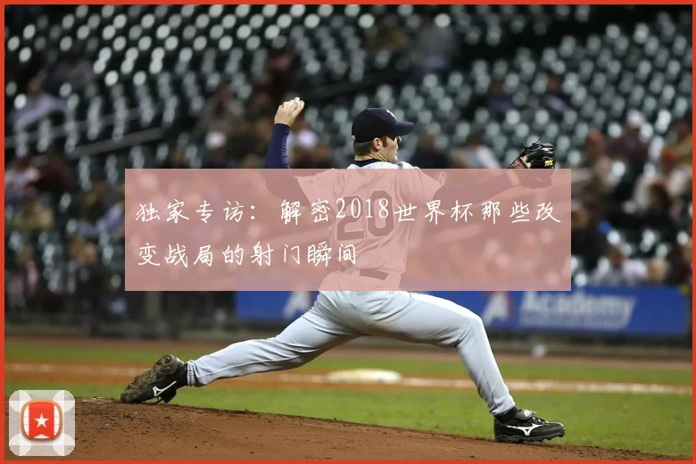 独家专访:解密2018世界杯那些改变战局的射门瞬间