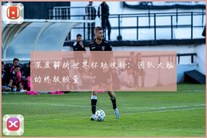 深度解析世界杯助攻榜:团队大脑的终极较量