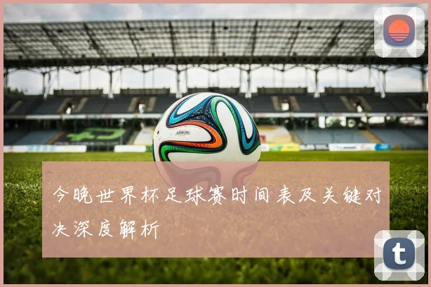 今晚世界杯足球赛时间表及关键对决深度解析