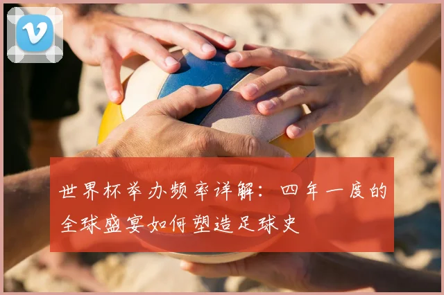 世界杯举办频率详解：四年一度的全球盛宴如何塑造足球史