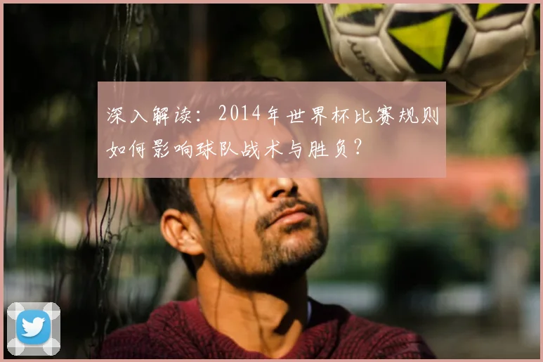 深入解读：2014年世界杯比赛规则如何影响球队战术与胜负？