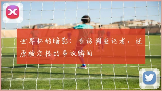 世界杯的暗影:专访调查记者,还原被定格的争议瞬间