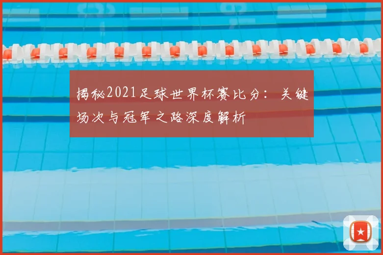 揭秘2021足球世界杯赛比分：关键场次与冠军之路深度解析
