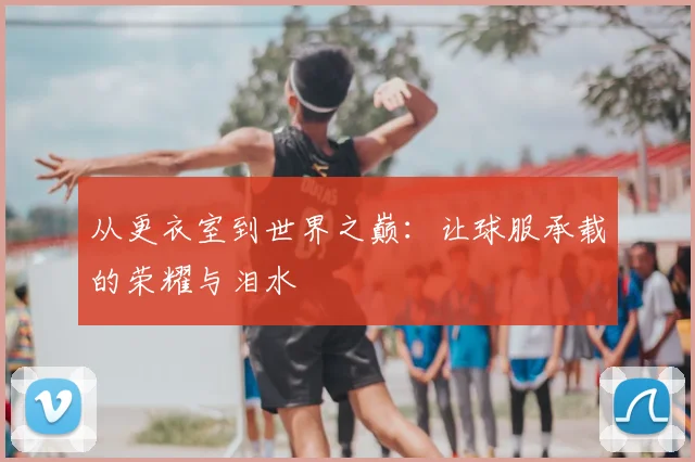 从更衣室到世界之巅:让球服承载的荣耀与泪水