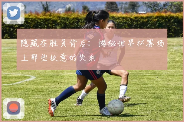 隐藏在胜负背后:揭秘世界杯赛场上那些故意的失利