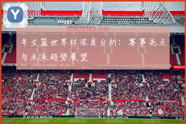 年女篮世界杯深度分析：赛事亮点与未来趋势展望