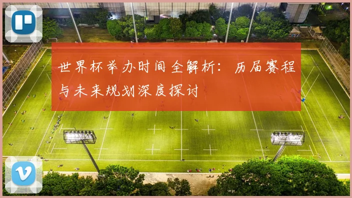 世界杯举办时间全解析：历届赛程与未来规划深度探讨