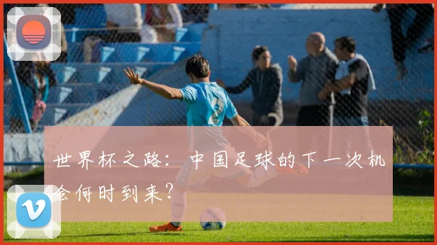 世界杯之路：中国足球的下一次机会何时到来？