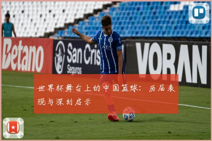世界杯舞台上的中国篮球:历届表现与深刻启示