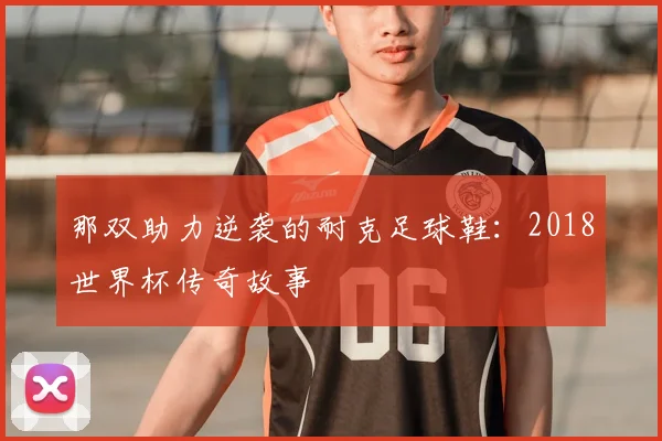 那双助力逆袭的耐克足球鞋:2018世界杯传奇故事
