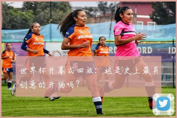 世界杯开幕式回放:这是史上最具创意的开场吗?