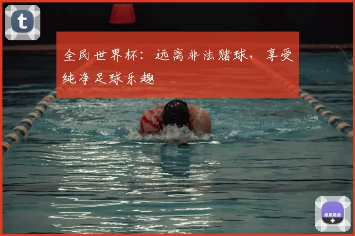 全民世界杯：远离非法赌球，享受纯净足球乐趣