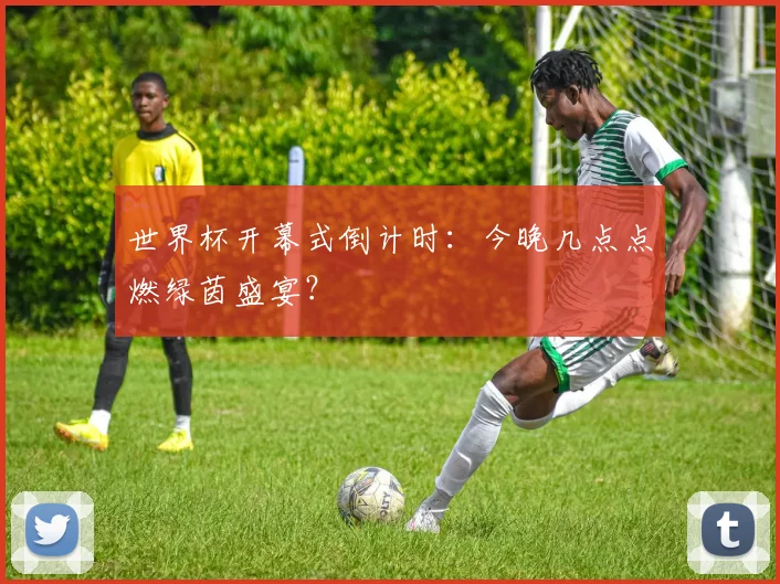 世界杯开幕式倒计时:今晚几点点燃绿茵盛宴?