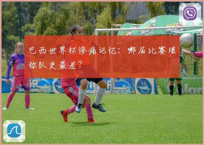 巴西世界杯惨痛记忆：哪届比赛堪称队史最差？