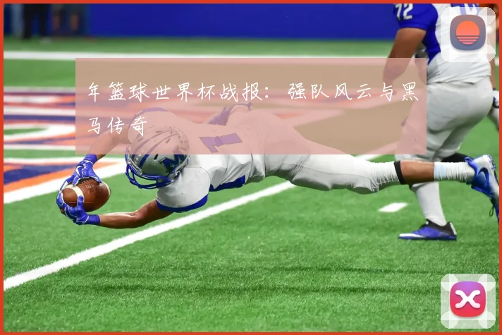年篮球世界杯战报:强队风云与黑马传奇