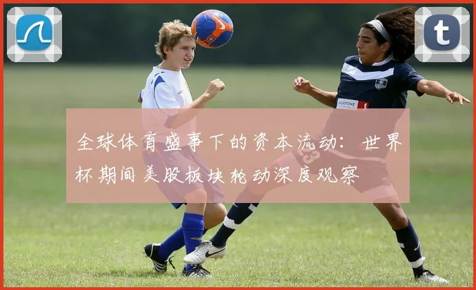 全球体育盛事下的资本流动：世界杯期间美股板块轮动深度观察