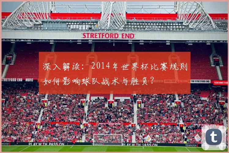 深入解读：2014年世界杯比赛规则如何影响球队战术与胜负？
