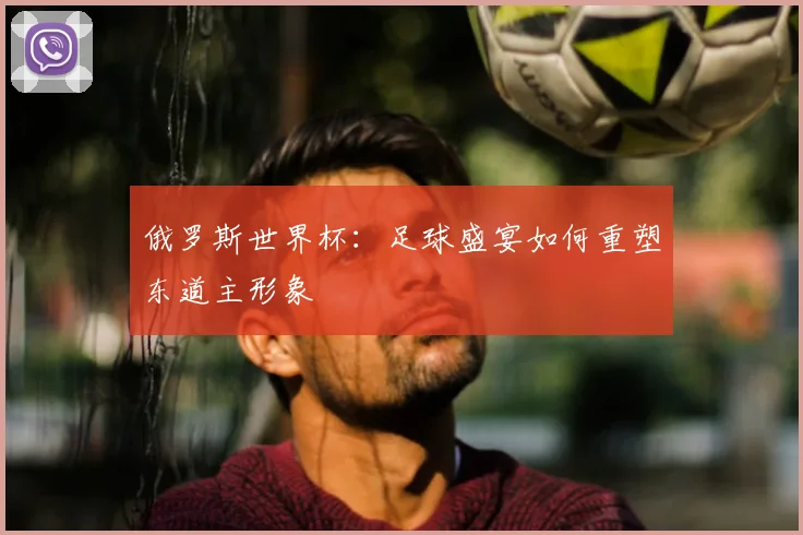 俄罗斯世界杯:足球盛宴如何重塑东道主形象