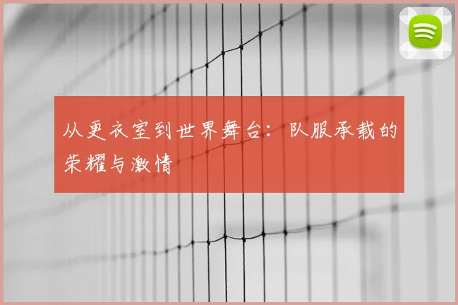 从更衣室到世界舞台:队服承载的荣耀与激情