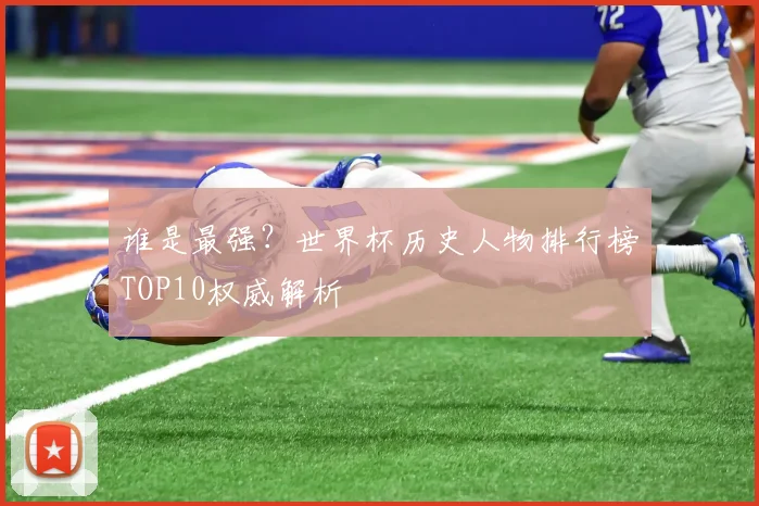 谁是最强?世界杯历史人物排行榜TOP10权威解析