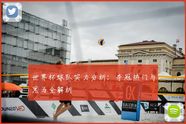 世界杯球队实力分析:夺冠热门与黑马全解析