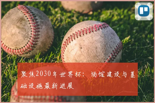 聚焦2030年世界杯:场馆建设与基础设施最新进展