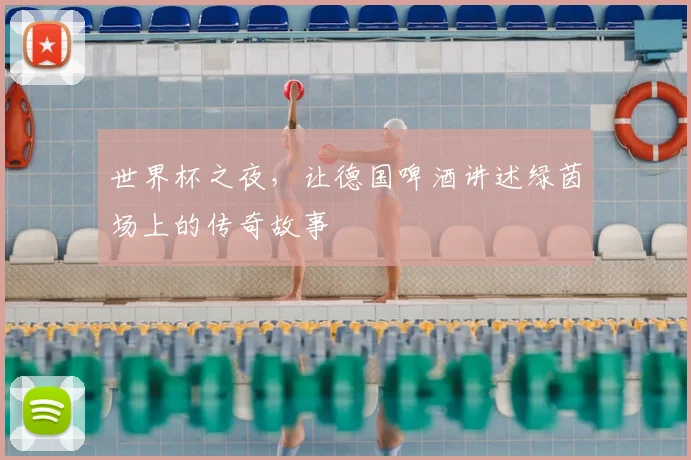 世界杯之夜，让德国啤酒讲述绿茵场上的传奇故事