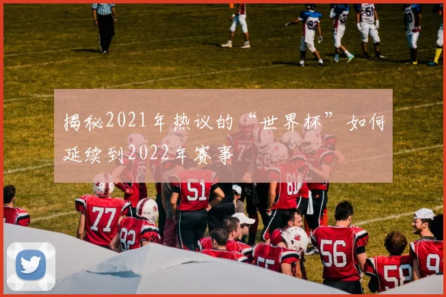 揭秘2021年热议的“世界杯”如何延续到2022年赛事
