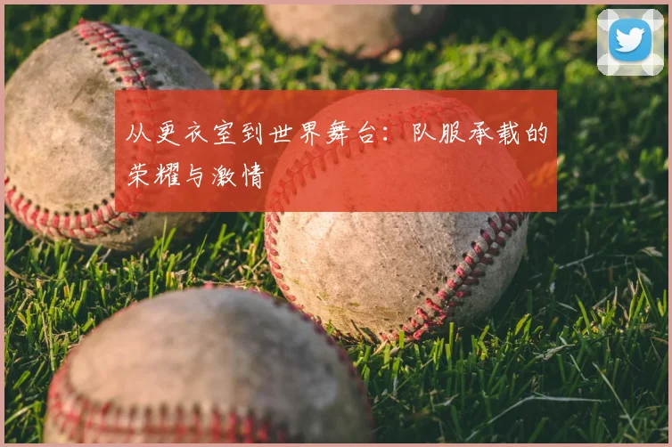 从更衣室到世界舞台:队服承载的荣耀与激情