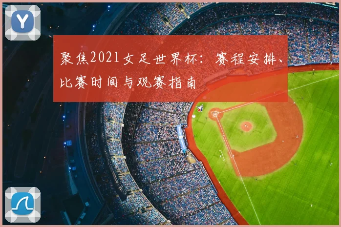 聚焦2021女足世界杯:赛程安排、比赛时间与观赛指南