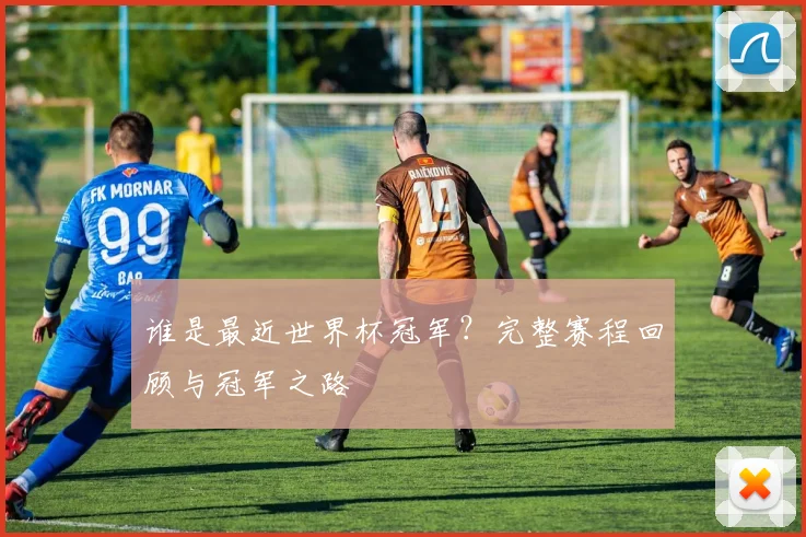 谁是最近世界杯冠军？完整赛程回顾与冠军之路