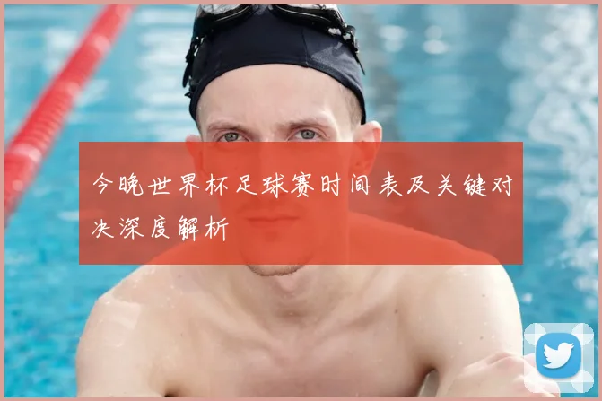 今晚世界杯足球赛时间表及关键对决深度解析