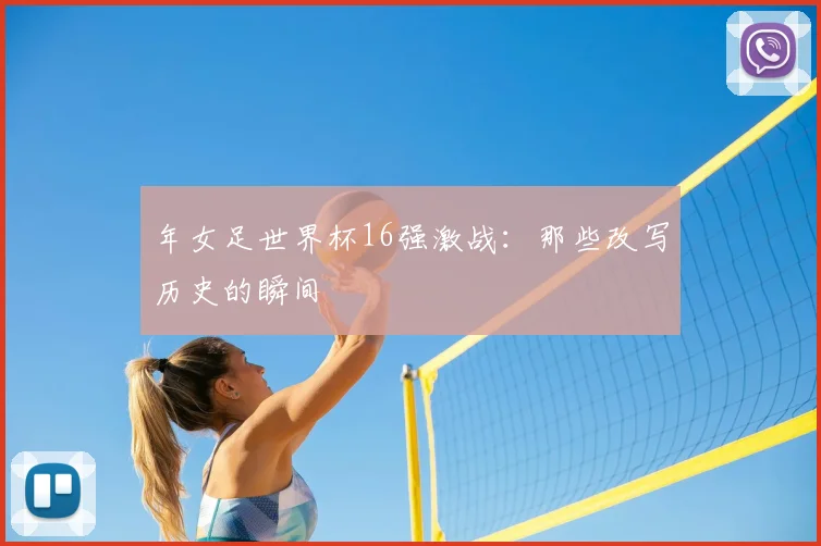 年女足世界杯16强激战：那些改写历史的瞬间