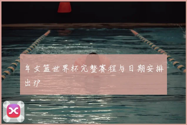 年女篮世界杯完整赛程与日期安排出炉