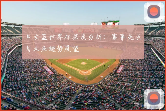 年女篮世界杯深度分析：赛事亮点与未来趋势展望
