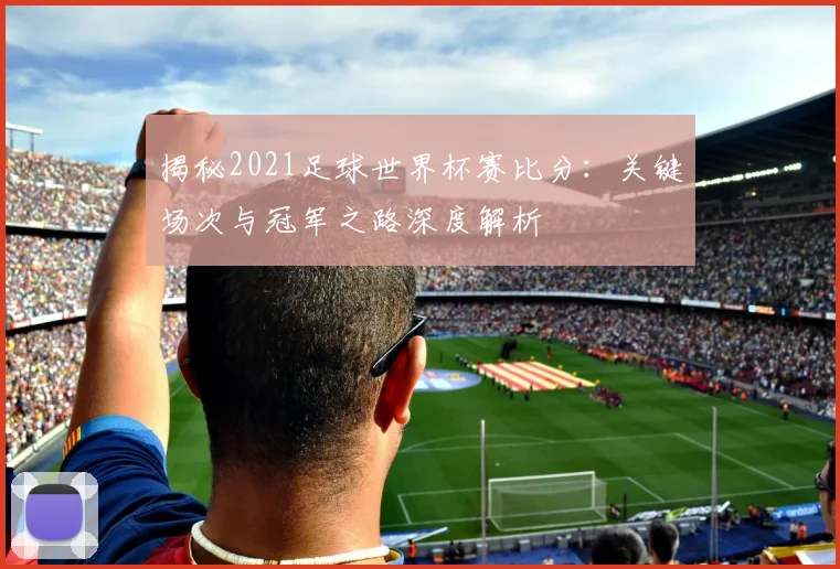 揭秘2021足球世界杯赛比分：关键场次与冠军之路深度解析