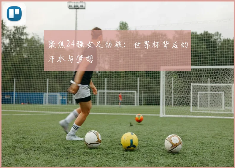 聚焦24强女足劲旅：世界杯背后的汗水与梦想