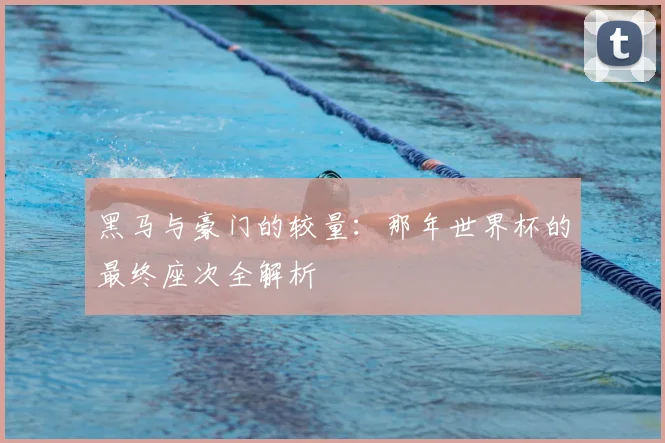 黑马与豪门的较量：那年世界杯的最终座次全解析