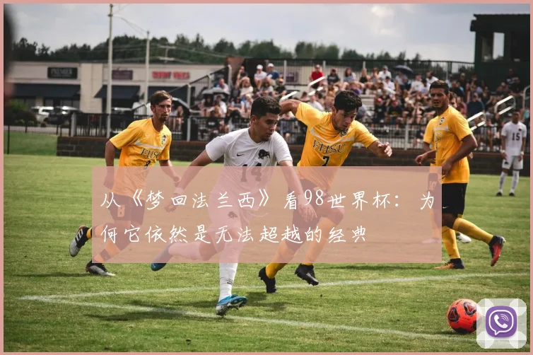 从《梦回法兰西》看98世界杯：为何它依然是无法超越的经典