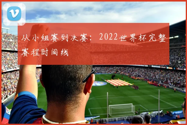 从小组赛到决赛：2022世界杯完整赛程时间线