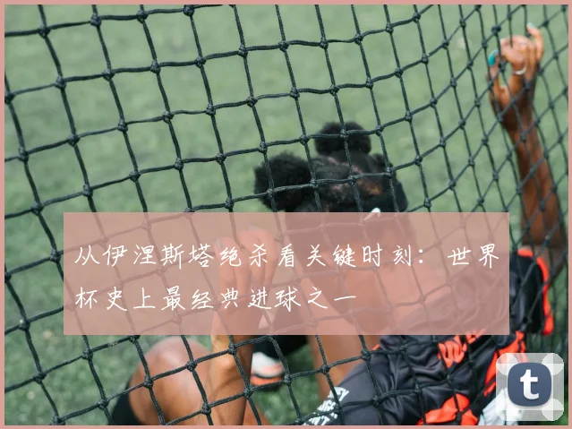 从伊涅斯塔绝杀看关键时刻：世界杯史上最经典进球之一