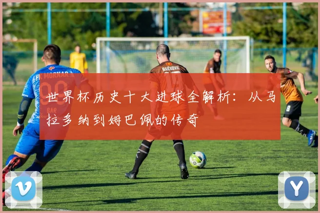 世界杯历史十大进球全解析：从马拉多纳到姆巴佩的传奇