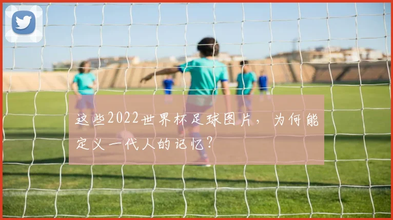 这些2022世界杯足球图片，为何能定义一代人的记忆？