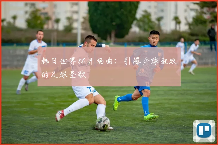 韩日世界杯开场曲：引爆全球狂欢的足球圣歌