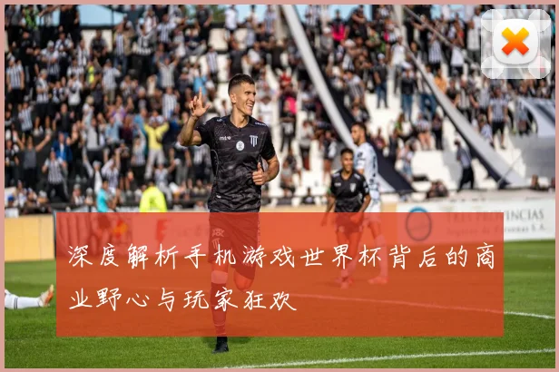 深度解析手机游戏世界杯背后的商业野心与玩家狂欢